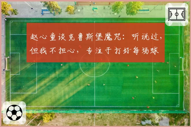 赵心童谈克鲁斯堡魔咒：听说过，但我不担心，专注于打好每场球