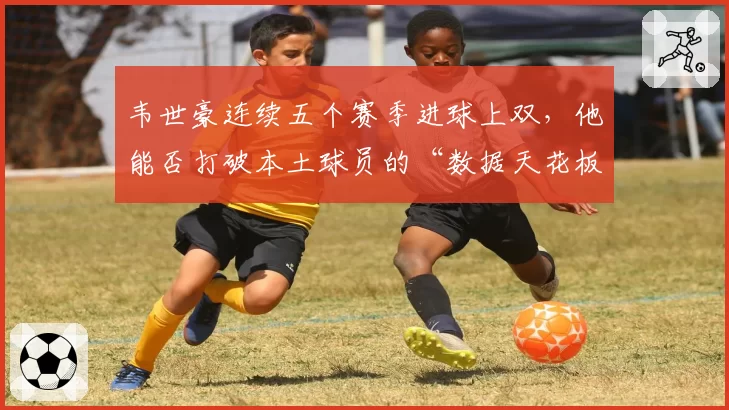 韦世豪连续五个赛季进球上双，他能否打破本土球员的“数据天花板”？