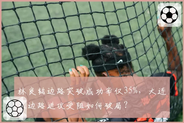 林良铭边路突破成功率仅35%，大连人边路进攻受阻如何破局？