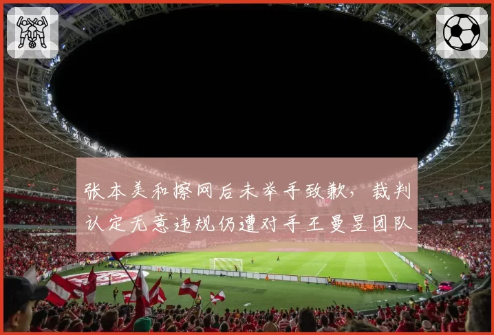 张本美和擦网后未举手致歉，裁判认定无意违规仍遭对手王曼昱团队质疑