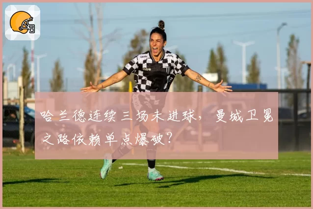 哈兰德连续三场未进球，曼城卫冕之路依赖单点爆破？