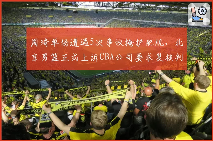 周琦单场遭遇5次争议掩护犯规，北京男篮正式上诉CBA公司要求复核判罚__br_
