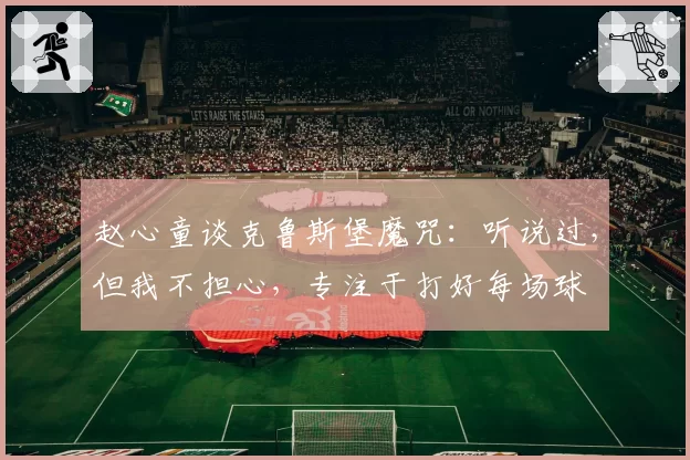 赵心童谈克鲁斯堡魔咒：听说过，但我不担心，专注于打好每场球