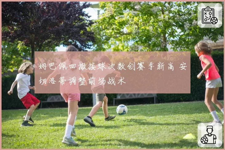 姆巴佩回撤接球次数创赛季新高 安切洛蒂调整前场战术