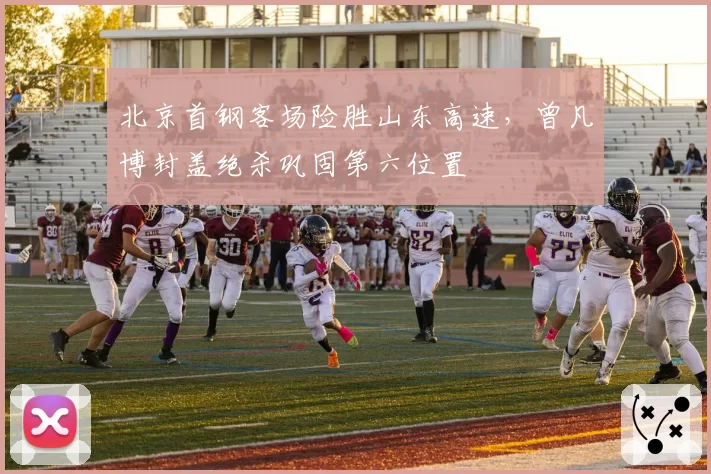 北京首钢客场险胜山东高速，曾凡博封盖绝杀巩固第六位置
