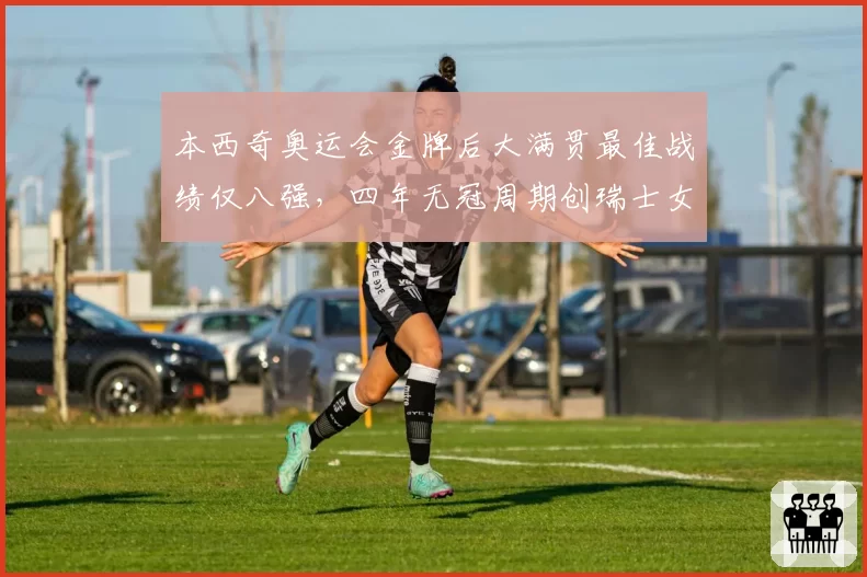 本西奇奥运会金牌后大满贯最佳战绩仅八强,四年无冠周期创瑞士女网纪录