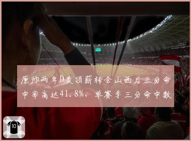 原帅两年D类顶薪转会山西后三分命中率高达41.8%,单赛季三分命中数突破280个