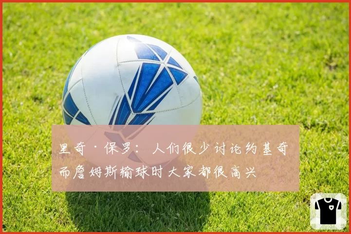 里奇·保罗：人们很少讨论约基奇 而詹姆斯输球时大家都很高兴