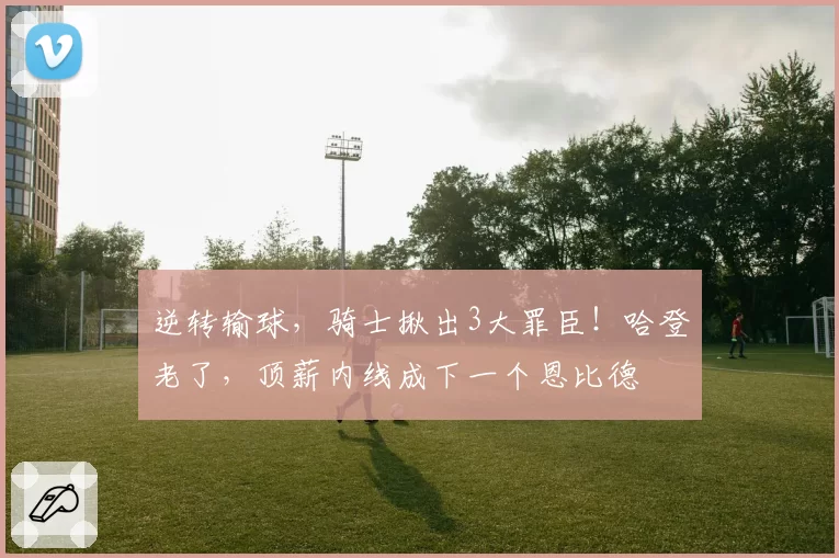 逆转输球，骑士揪出3大罪臣！哈登老了，顶薪内线成下一个恩比德