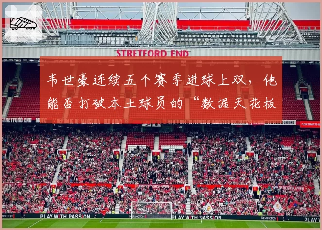 韦世豪连续五个赛季进球上双，他能否打破本土球员的“数据天花板”？