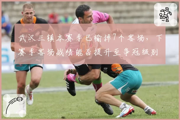 武汉三镇本赛季已输掉7个客场，下赛季客场战绩能否提升至争冠级别？
