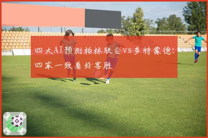 四大AI预测柏林联合vs多特蒙德：四家一致看好客胜
