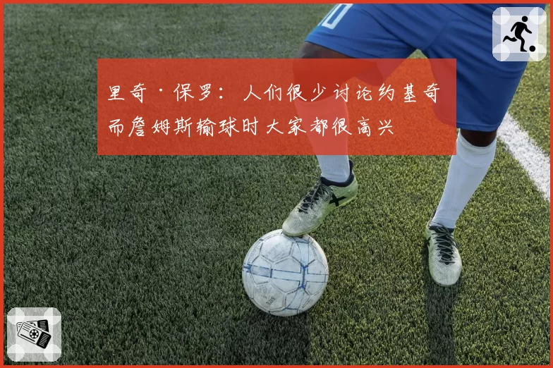 里奇·保罗:人们很少讨论约基奇 而詹姆斯输球时大家都很高兴