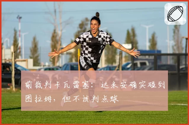 前裁判卡瓦雷塞：达米安确实碰到图拉姆，但不该判点球