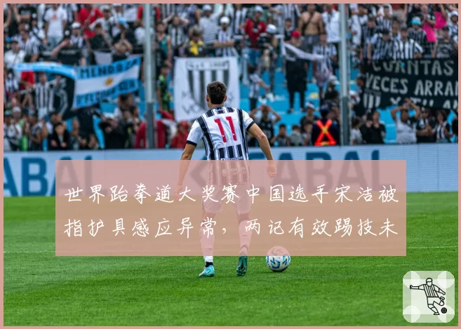 世界跆拳道大奖赛中国选手宋洁被指护具感应异常，两记有效踢技未计分