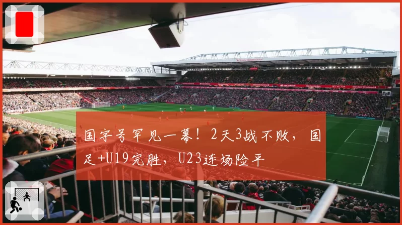国字号罕见一幕！2天3战不败，国足+U19完胜，U23连场险平