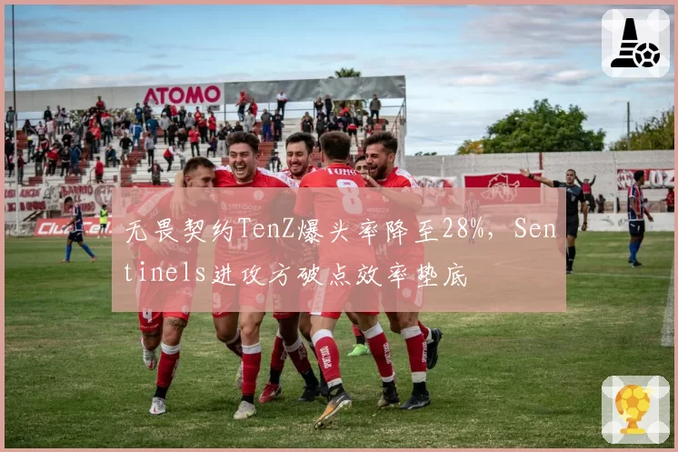无畏契约TenZ爆头率降至28%，Sentinels进攻方破点效率垫底