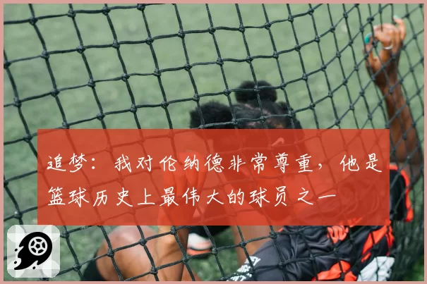追梦:我对伦纳德非常尊重,他是篮球历史上最伟大的球员之一