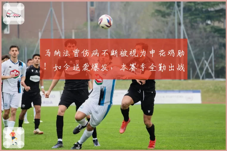 马纳法曾伤病不断被视为申花鸡肋！如今逆袭爆发，本赛季全勤出战