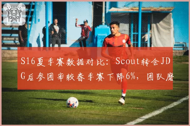S16夏季赛数据对比：Scout转会JDG后参团率较春季赛下降6%，团队磨合待增强
