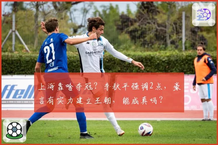 上海靠啥夺冠?李秋平强调2点,豪言有实力建立王朝,能成真吗?