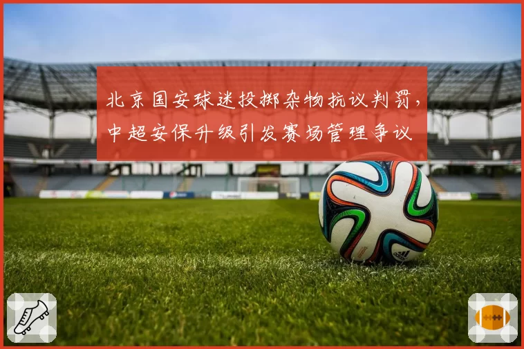 北京国安球迷投掷杂物抗议判罚，中超安保升级引发赛场管理争议