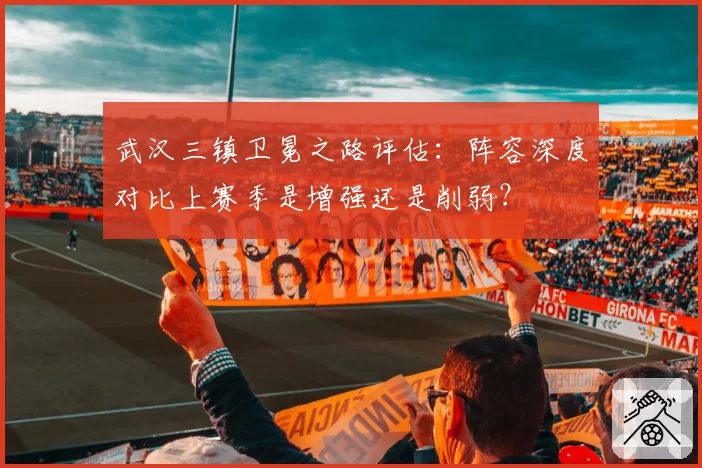武汉三镇卫冕之路评估：阵容深度对比上赛季是增强还是削弱？