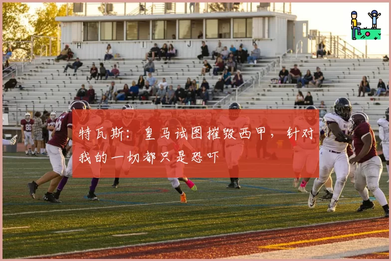 特瓦斯：皇马试图摧毁西甲，针对我的一切都只是恐吓