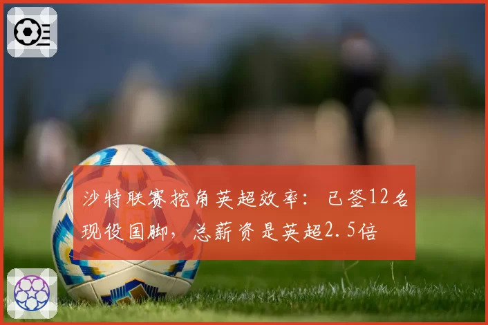 沙特联赛挖角英超效率：已签12名现役国脚，总薪资是英超2.5倍