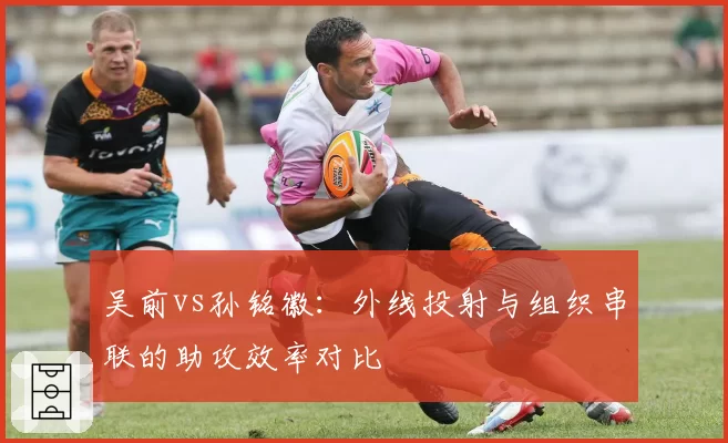 吴前vs孙铭徽：外线投射与组织串联的助攻效率对比
