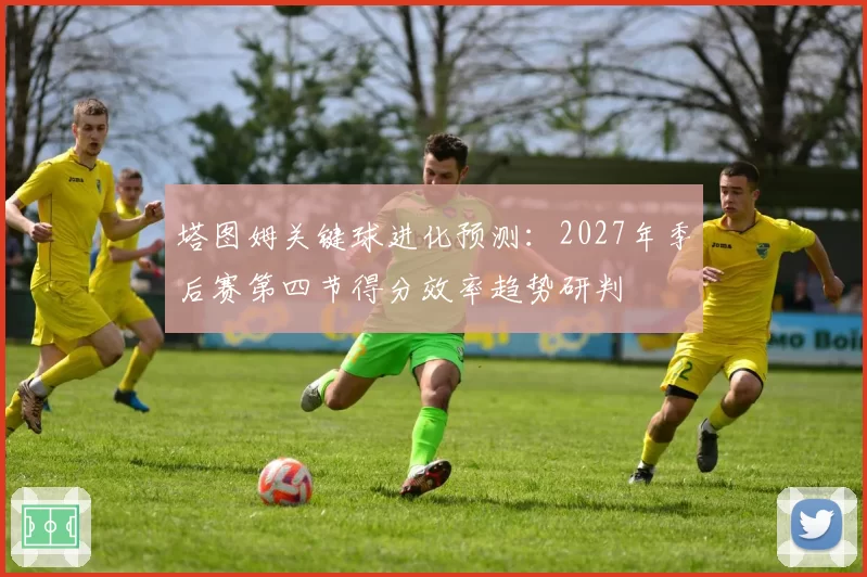 塔图姆关键球进化预测：2027年季后赛第四节得分效率趋势研判