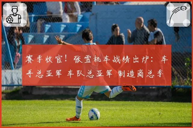 赛季收官!张雪机车战绩出炉:车手总亚军 车队总亚军 制造商总季军