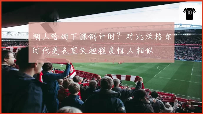 湖人哈姆下课倒计时？对比沃格尔时代更衣室失控程度惊人相似