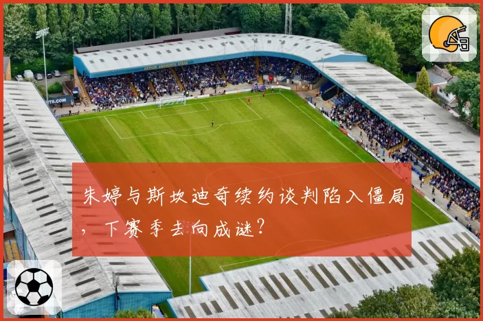 朱婷与斯坎迪奇续约谈判陷入僵局，下赛季去向成谜？