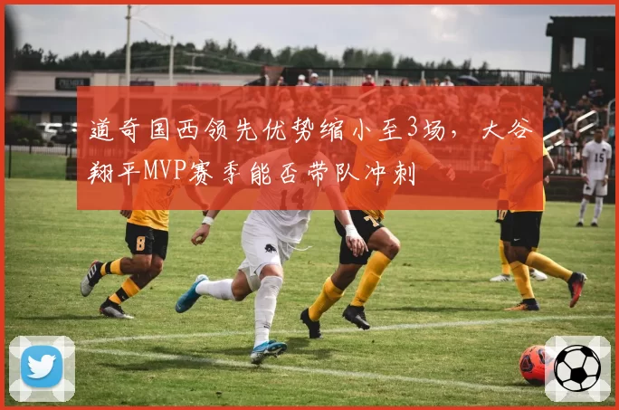 道奇国西领先优势缩小至3场，大谷翔平MVP赛季能否带队冲刺