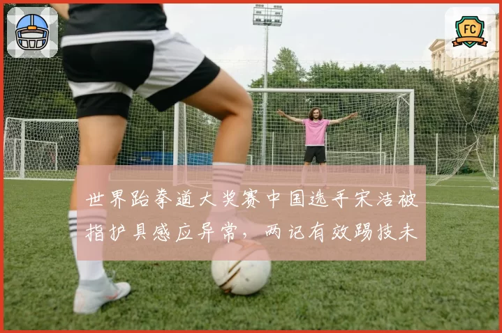 世界跆拳道大奖赛中国选手宋洁被指护具感应异常，两记有效踢技未计分