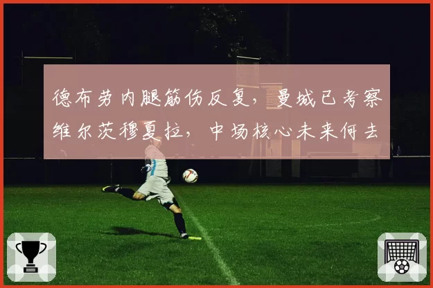 德布劳内腿筋伤反复，曼城已考察维尔茨穆夏拉，中场核心未来何去何从？