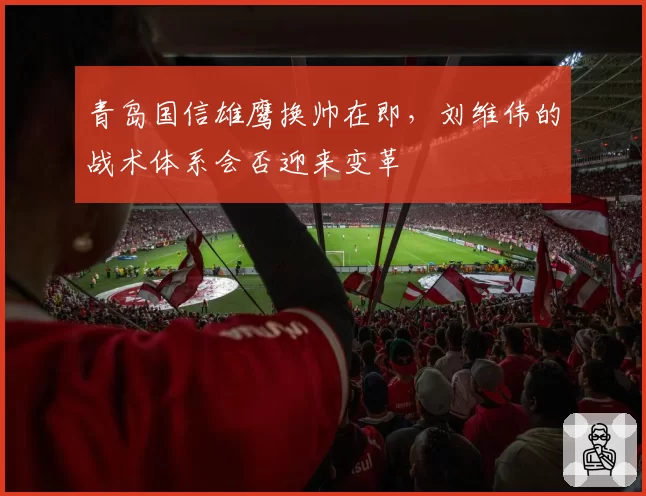 青岛国信雄鹰换帅在即，刘维伟的战术体系会否迎来变革