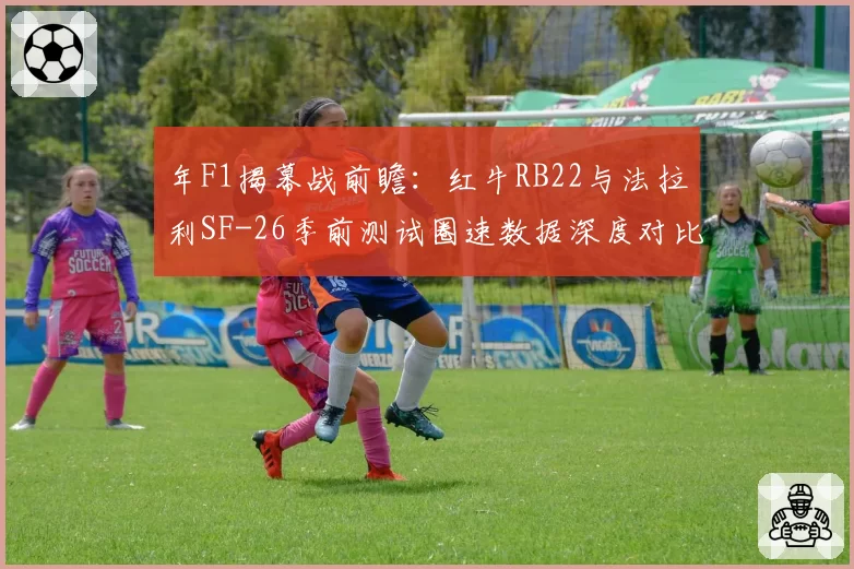 年F1揭幕战前瞻：红牛RB22与法拉利SF-26季前测试圈速数据深度对比