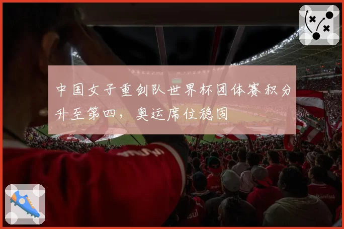 中国女子重剑队世界杯团体赛积分升至第四，奥运席位稳固
