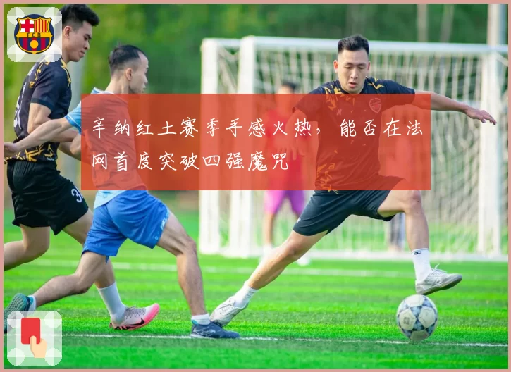 辛纳红土赛季手感火热,能否在法网首度突破四强魔咒