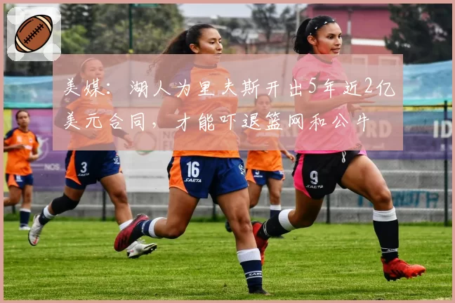 美媒：湖人为里夫斯开出5年近2亿美元合同，才能吓退篮网和公牛
