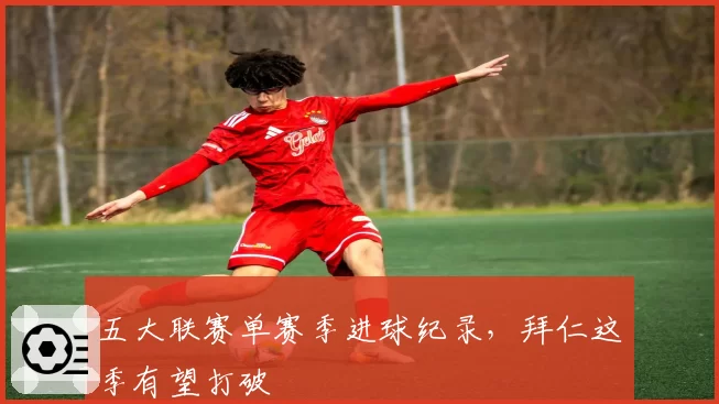 五大联赛单赛季进球纪录，拜仁这季有望打破