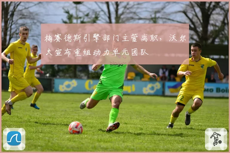 梅赛德斯引擎部门主管离职，沃尔夫宣布重组动力单元团队