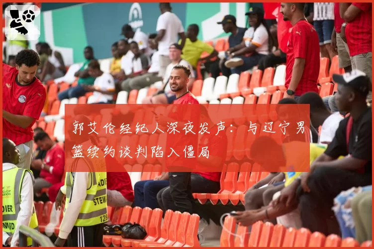 郭艾伦经纪人深夜发声：与辽宁男篮续约谈判陷入僵局