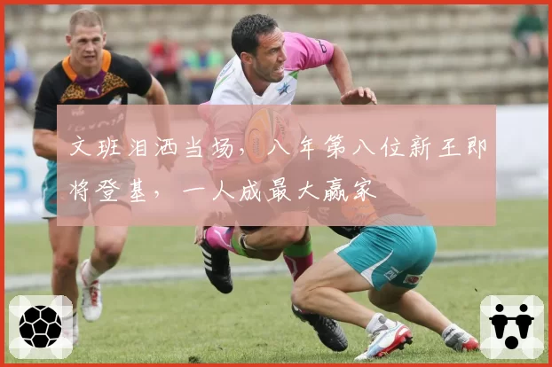 文班泪洒当场，八年第八位新王即将登基，一人成最大赢家