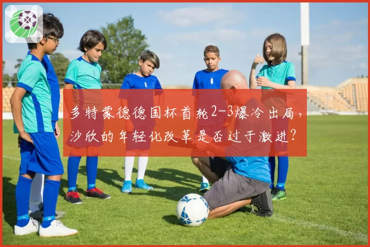 多特蒙德德国杯首轮2-3爆冷出局，沙欣的年轻化改革是否过于激进？