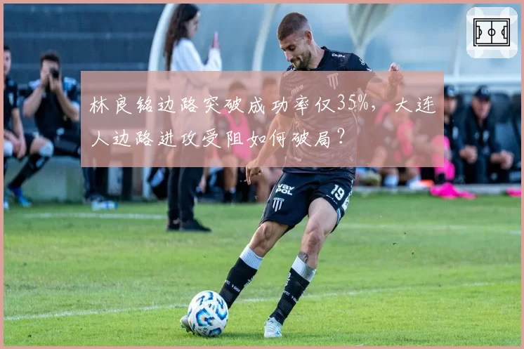 林良铭边路突破成功率仅35%，大连人边路进攻受阻如何破局？