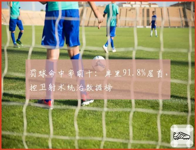 罚球命中率前十：库里91.8%居首，控卫射术统治数据榜