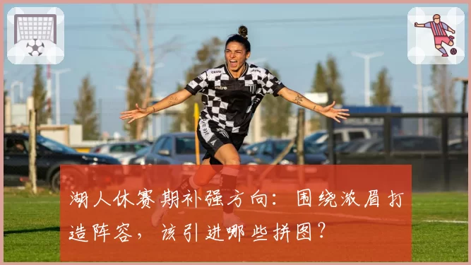 湖人休赛期补强方向：围绕浓眉打造阵容，该引进哪些拼图？